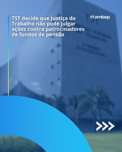 TST decide que Justiça do Trabalho não pode julgar ações contra patrocinadores de fundos de pensão