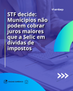 STF decide: Municípios não podem cobrar juros maiores que a Selic em dívidas de impostos